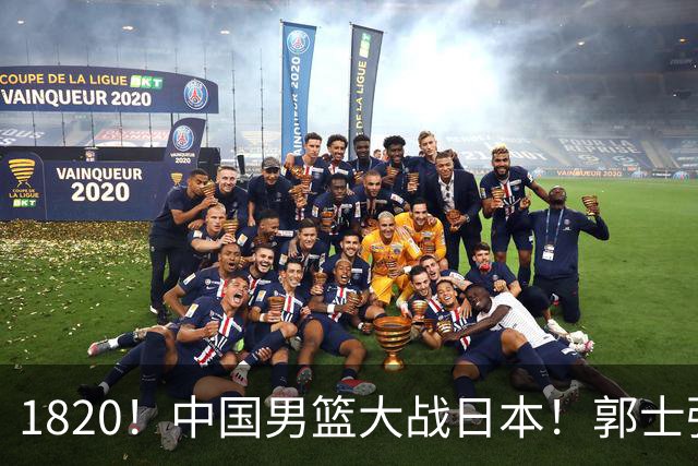 1820！中国男篮大战日本！郭士强极有可能做出以下四个调整